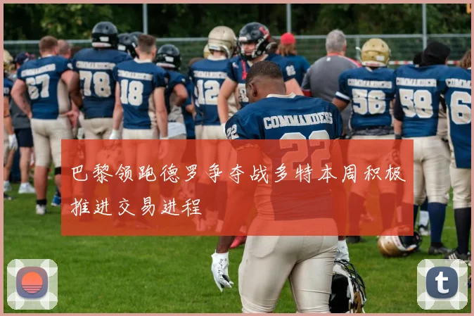 巴黎领跑德罗争夺战多特本周积极推进交易进程