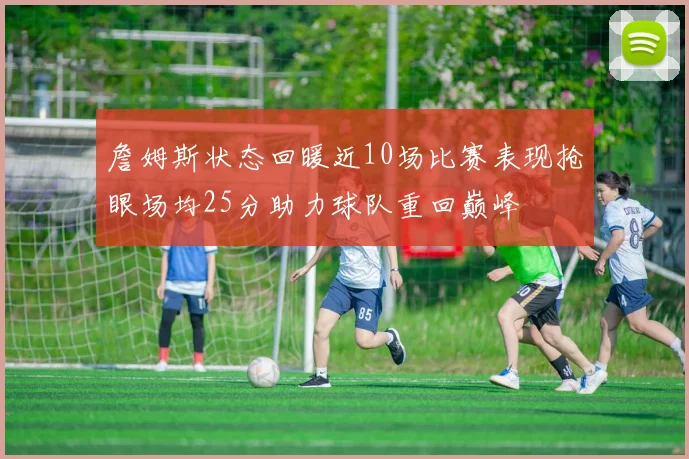 詹姆斯状态回暖近10场比赛表现抢眼场均25分助力球队重回巅峰