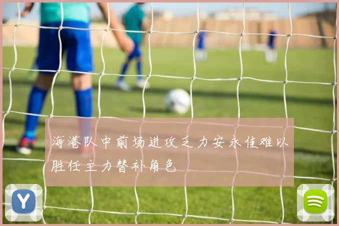 海港队中前场进攻乏力安永佳难以胜任主力替补角色