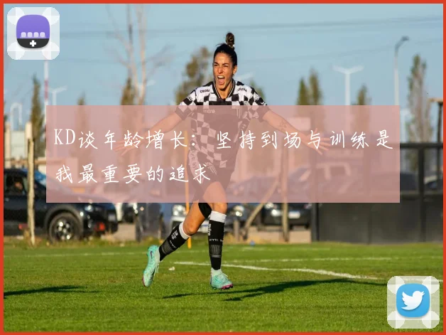 KD谈年龄增长：坚持到场与训练是我最重要的追求